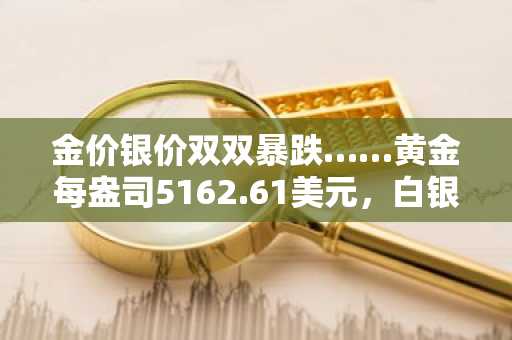 金价银价双双暴跌……黄金每盎司5162.61美元，白银89.73美元
