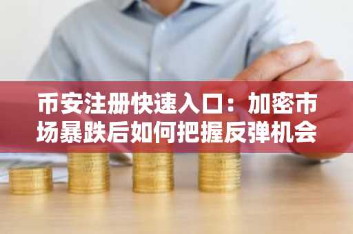 币安注册快速入口：加密市场暴跌后如何把握反弹机会？