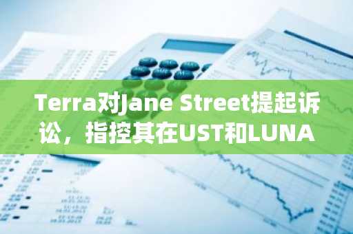 Terra对Jane Street提起诉讼，指控其在UST和LUNA崩盘前进行内幕交易