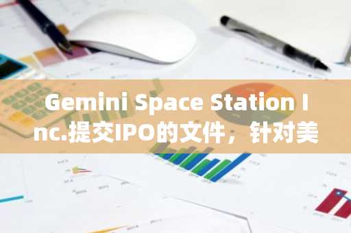 Gemini Space Station Inc.提交IPO的文件，针对美国主要交易所上的列表