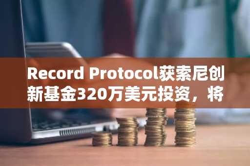 Record Protocol获索尼创新基金320万美元投资，将基于Soneium构建IPFi基础设施