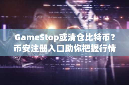 GameStop或清仓比特币？币安注册入口助你把握行情变化