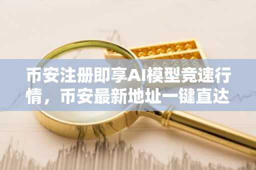 币安注册即享AI模型竞速行情，币安最新地址一键直达