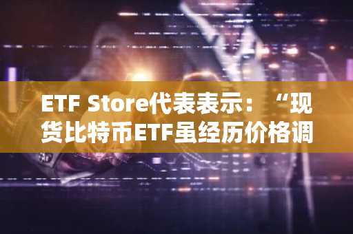 ETF Store代表表示：“现货比特币ETF虽经历价格调整，持仓保持稳定……近三日净流入达百亿美元”