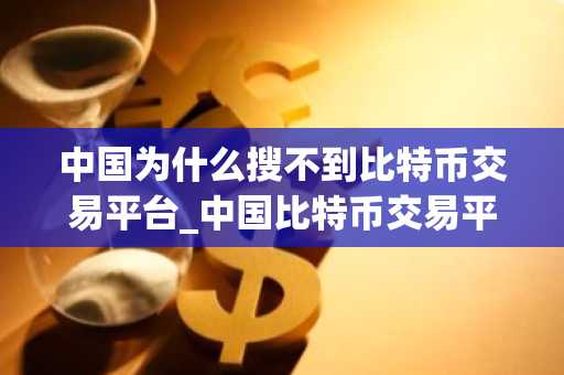 中国为什么搜不到比特币交易平台_中国比特币交易平台