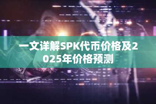 一文详解SPK代币价格及2025年价格预测