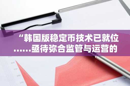 “韩国版稳定币技术已就位……亟待弥合监管与运营的‘鸿沟’”