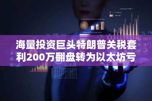海量投资巨头特朗普关税套利200万翻盘转为以太坊亏损250万