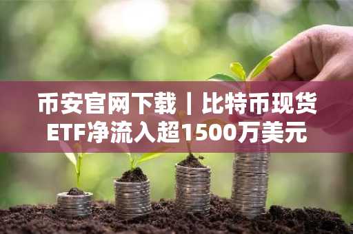 币安官网下载｜比特币现货ETF净流入超1500万美元