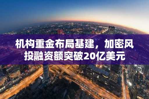 机构重金布局基建，加密风投融资额突破20亿美元