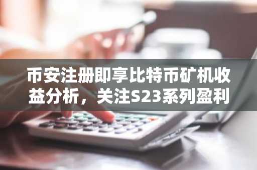 币安注册即享比特币矿机收益分析，关注S23系列盈利表现