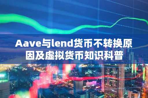 Aave与lend货币不转换原因及虚拟货币知识科普