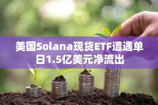 美国Solana现货ETF遭遇单日1.5亿美元净流出