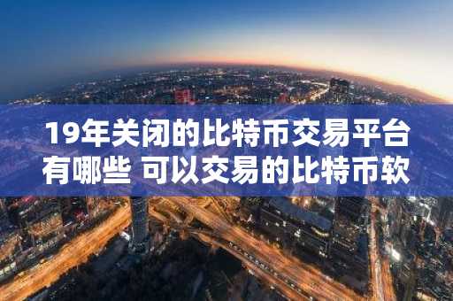 19年关闭的比特币交易平台有哪些 可以交易的比特币软件有那些