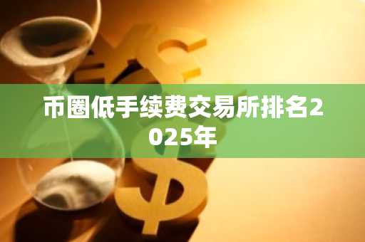 币圈低手续费交易所排名2025年