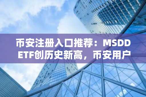 币安注册入口推荐:MSDD ETF创历史新高,币安用户如何捕捉短线机会?