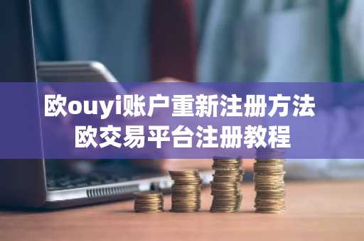 欧ouyi账户重新注册方法 欧交易平台注册教程