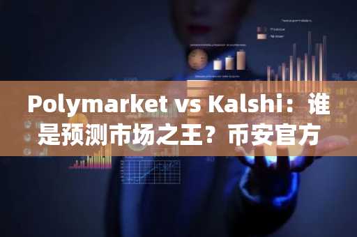 Polymarket vs Kalshi：谁是预测市场之王？币安官方注册抢占先机