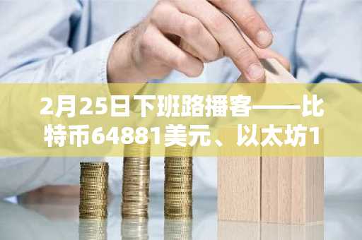 2月25日下班路播客——比特币64881美元、以太坊1885美元双双上涨…24小时内爆仓2.603亿美元，多头持仓集中度加剧