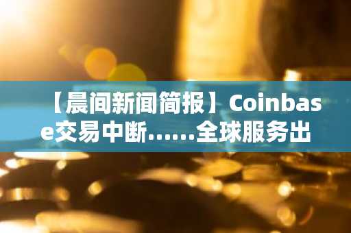【晨间新闻简报】Coinbase交易中断……全球服务出现故障