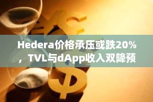 Hedera价格承压或跌20%，TVL与dApp收入双降预警