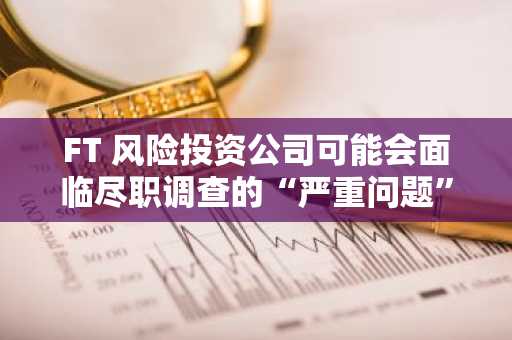 FT 风险投资公司可能会面临尽职调查的“严重问题”——CFTC 专员