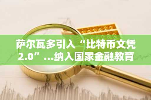 萨尔瓦多引入“比特币文凭2.0”…纳入国家金融教育课程
