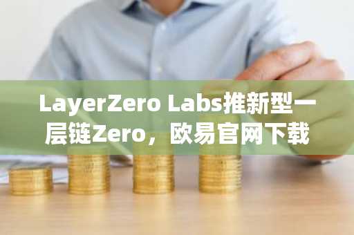 LayerZero Labs推新型一层链Zero，欧易官网下载快速注册抢占先机