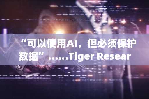 “可以使用AI,但必须保护数据”……Tiger Research聚焦隐私AI技术公司Nesa