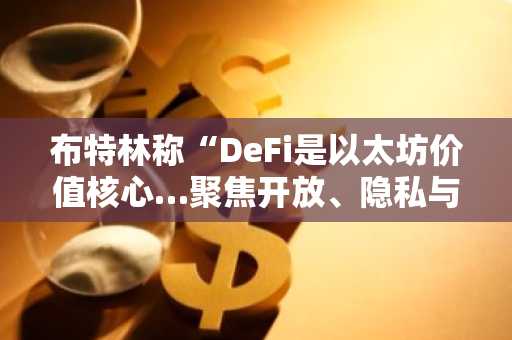 布特林称“DeFi是以太坊价值核心…聚焦开放、隐私与安全的金融体系”