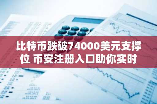 比特币跌破74000美元支撑位 币安注册入口助你实时追踪行情波动