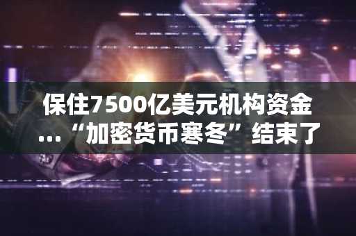 保住7500亿美元机构资金…“加密货币寒冬”结束了吗？