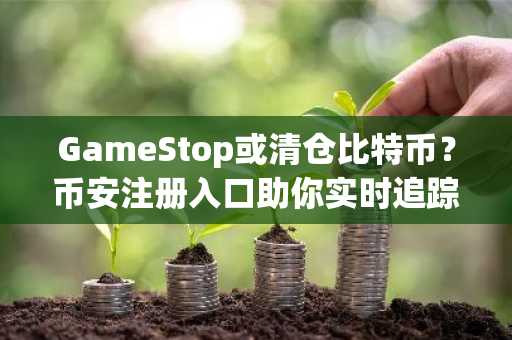 GameStop或清仓比特币？币安注册入口助你实时追踪行情