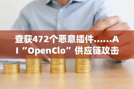 查获472个恶意插件……AI“OpenClo”供应链攻击甚至瞄准加密货币