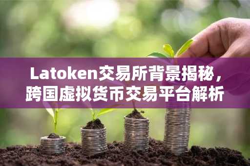 Latoken交易所背景揭秘，跨国虚拟货币交易平台解析