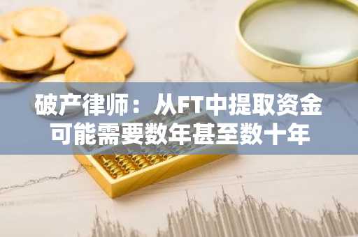 破产律师：从FT中提取资金可能需要数年甚至数十年