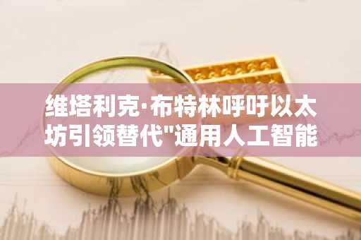 维塔利克·布特林呼吁以太坊引领替代"通用人工智能竞赛"新方向