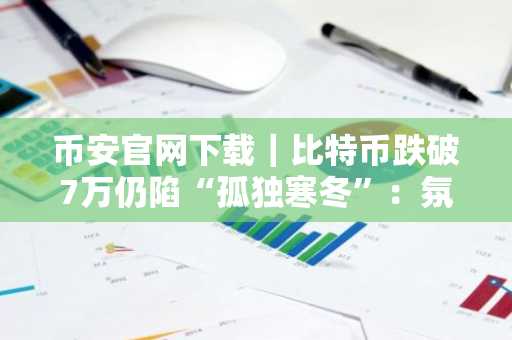 币安官网下载｜比特币跌破7万仍陷“孤独寒冬”：氛围感消散成主因