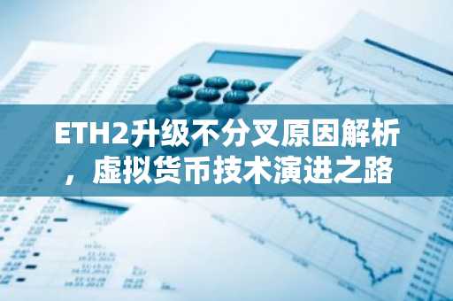 ETH2升级不分叉原因解析，虚拟货币技术演进之路