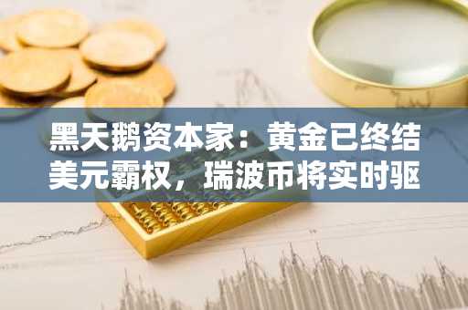 黑天鹅资本家：黄金已终结美元霸权，瑞波币将实时驱动黄金