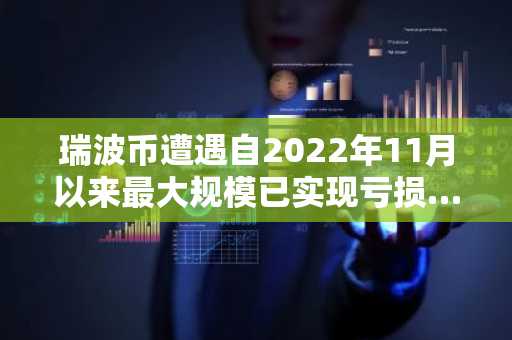 瑞波币遭遇自2022年11月以来最大规模已实现亏损……周内损失达19.3亿美元