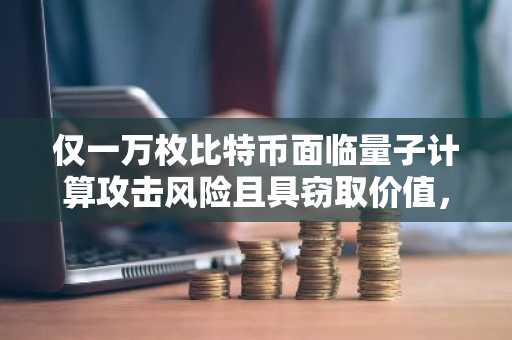 仅一万枚比特币面临量子计算攻击风险且具窃取价值，CoinShares报告指出