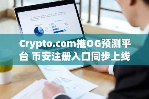 Crypto.com推OG预测平台 币安注册入口同步上线