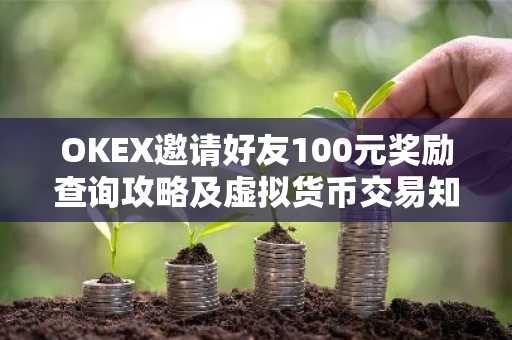 OKEX邀请好友100元奖励查询攻略及虚拟货币交易知识