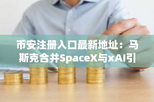 币安注册入口最新地址：马斯克合并SpaceX与xAI引爆比特币持仓关注